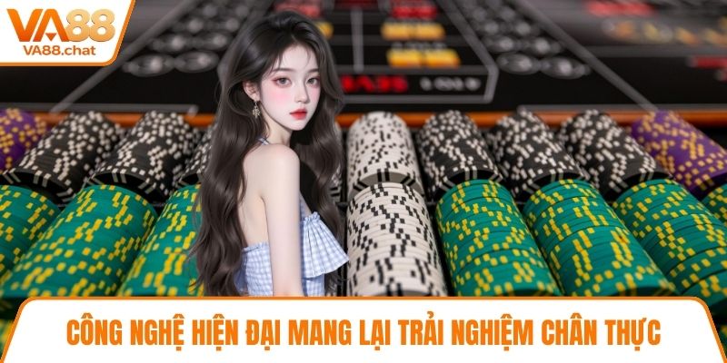 Công nghệ hiện đại mang lại trải nghiệm chân thực