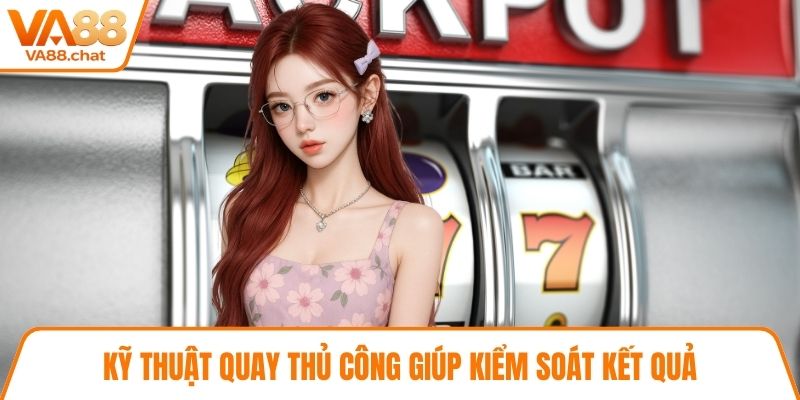 Kỹ thuật quay thủ công giúp kiểm soát kết quả