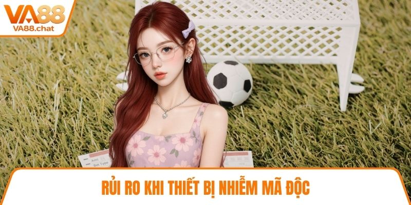 Rủi ro khi thiết bị nhiễm mã độc